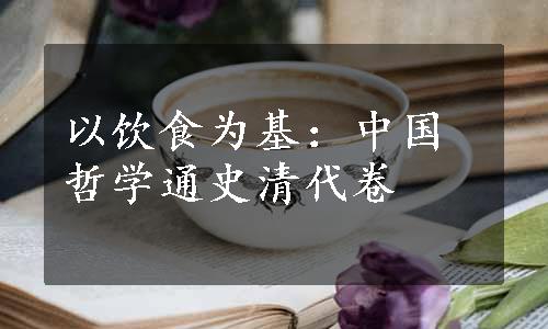 以饮食为基：中国哲学通史清代卷