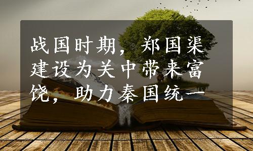 战国时期，郑国渠建设为关中带来富饶，助力秦国统一