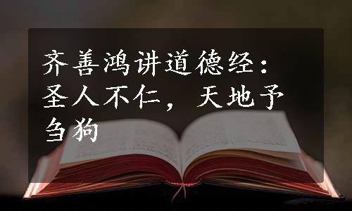 齐善鸿讲道德经：圣人不仁，天地予刍狗