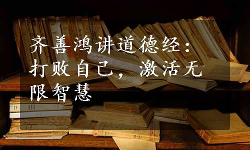 齐善鸿讲道德经：打败自己，激活无限智慧