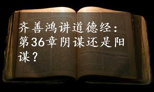 齐善鸿讲道德经：第36章阴谋还是阳谋？