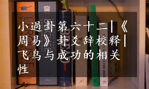 小過卦第六十二|《周易》卦爻辞校释|飞鸟与成功的相关性