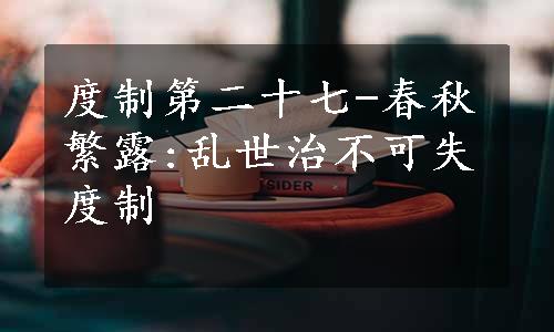 度制第二十七-春秋繁露:乱世治不可失度制