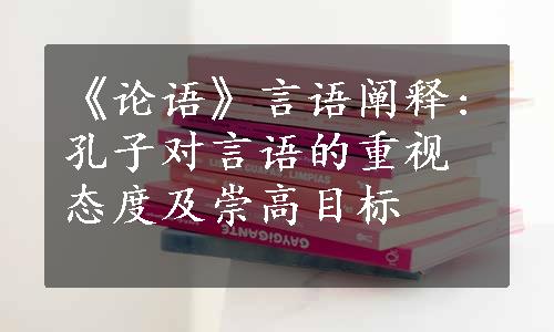 《论语》言语阐释:孔子对言语的重视态度及崇高目标