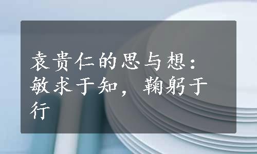 袁贵仁的思与想：敏求于知，鞠躬于行