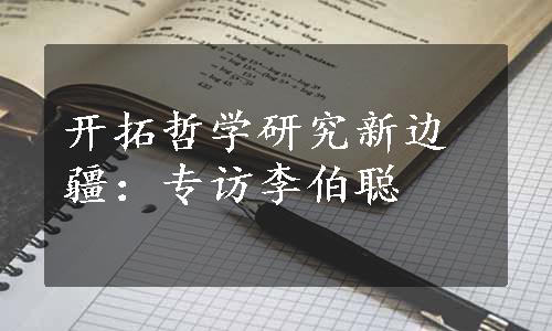 开拓哲学研究新边疆：专访李伯聪