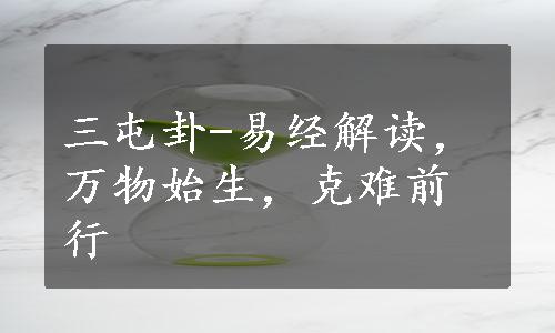 三屯卦-易经解读，万物始生，克难前行