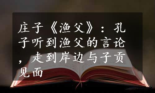 庄子《渔父》：孔子听到渔父的言论，走到岸边与子贡见面