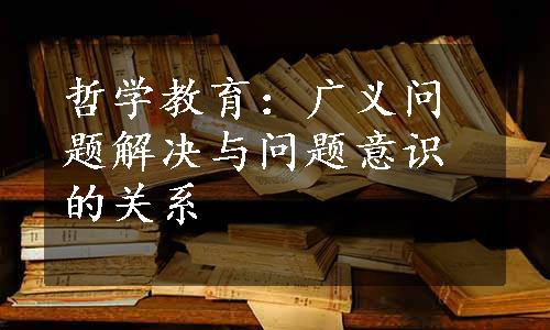 哲学教育：广义问题解决与问题意识的关系