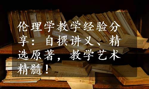 伦理学教学经验分享：自撰讲义、精选原著，教学艺术精髓！