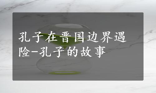 孔子在晋国边界遇险-孔子的故事