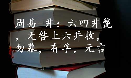 周易-井：六四井甃，无咎上六井收，勿幕，有孚，元吉