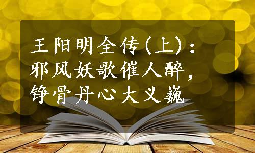 王阳明全传(上)：邪风妖歌催人醉，铮骨丹心大义巍