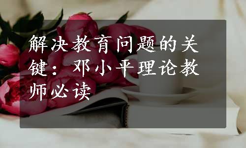 解决教育问题的关键：邓小平理论教师必读