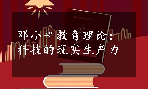 邓小平教育理论：科技的现实生产力