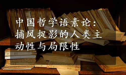 中国哲学语素论：捕风捉影的人类主动性与局限性