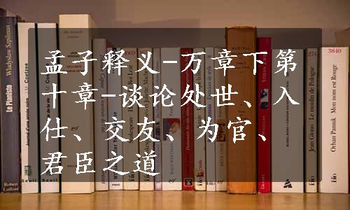 孟子释义-万章下第十章-谈论处世、入仕、交友、为官、君臣之道