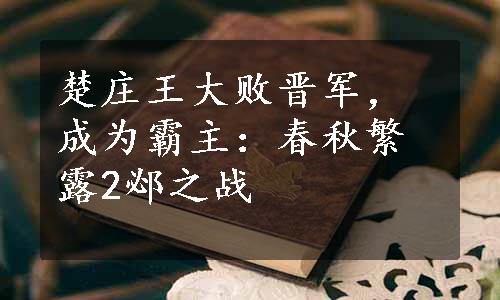 楚庄王大败晋军，成为霸主：春秋繁露2邲之战