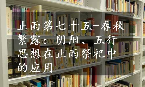 止雨第七十五-春秋繁露：阴阳、五行思想在止雨祭祀中的应用