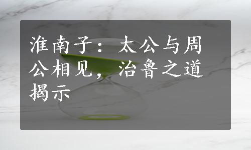 淮南子：太公与周公相见，治鲁之道揭示