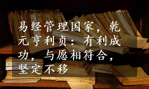 易经管理国家，乾元亨利贞：有利成功，与愿相符合，坚定不移