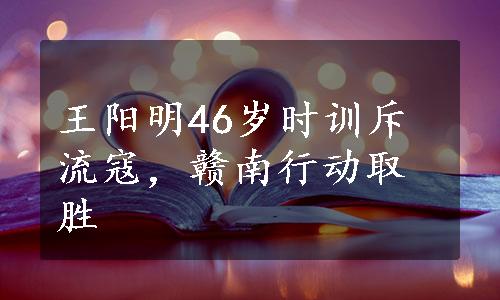 王阳明46岁时训斥流寇，赣南行动取胜