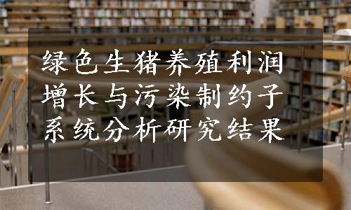 绿色生猪养殖利润增长与污染制约子系统分析研究结果