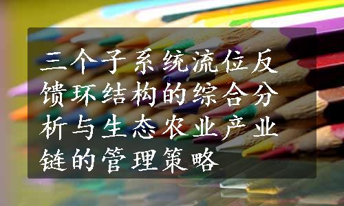 三个子系统流位反馈环结构的综合分析与生态农业产业链的管理策略