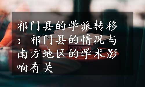 祁门县的学派转移：祁门县的情况与南方地区的学术影响有关