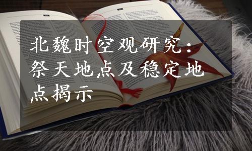 北魏时空观研究：祭天地点及稳定地点揭示