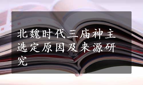 北魏时代三庙神主选定原因及来源研究