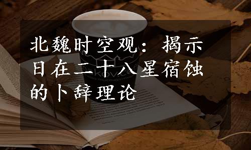 北魏时空观：揭示日在二十八星宿蚀的卜辞理论