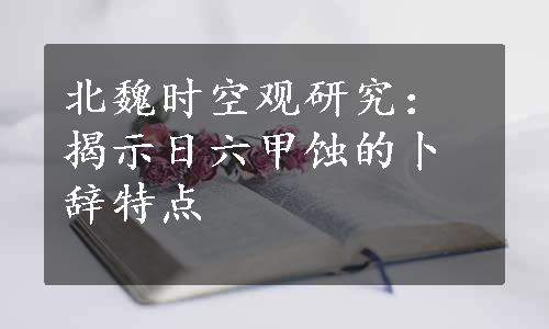 北魏时空观研究：揭示日六甲蚀的卜辞特点