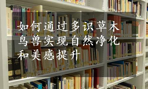 如何通过多识草木鸟兽实现自然净化和美感提升