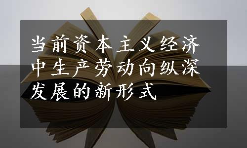 当前资本主义经济中生产劳动向纵深发展的新形式