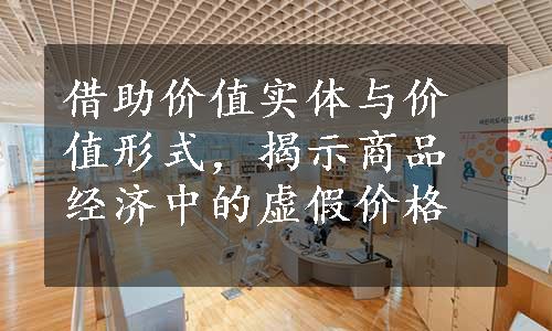 借助价值实体与价值形式，揭示商品经济中的虚假价格