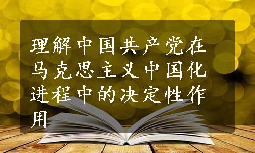 理解中国共产党在马克思主义中国化进程中的决定性作用