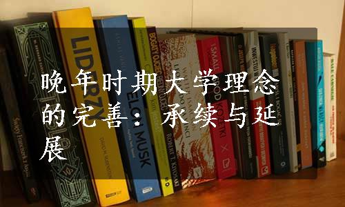 晚年时期大学理念的完善：承续与延展