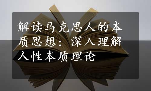 解读马克思人的本质思想：深入理解人性本质理论