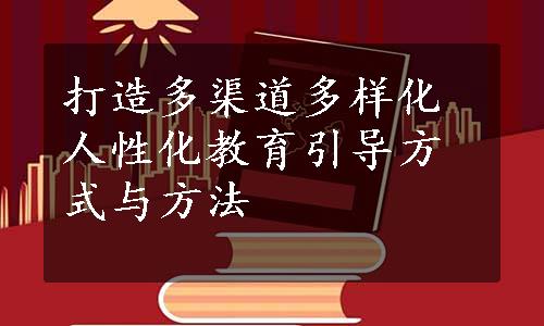 打造多渠道多样化人性化教育引导方式与方法