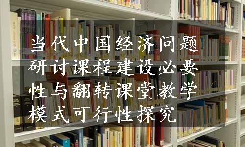 当代中国经济问题研讨课程建设必要性与翻转课堂教学模式可行性探究