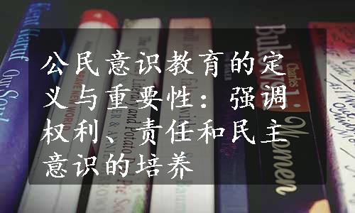 公民意识教育的定义与重要性：强调权利、责任和民主意识的培养