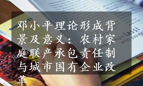 邓小平理论形成背景及意义：农村家庭联产承包责任制与城市国有企业改革