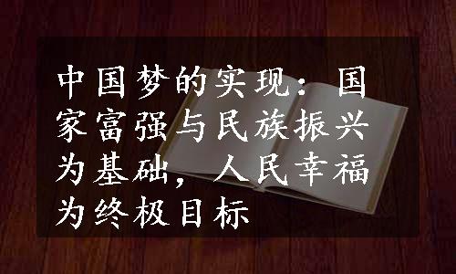 中国梦的实现：国家富强与民族振兴为基础，人民幸福为终极目标