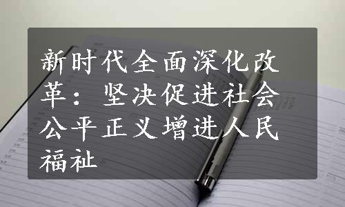 新时代全面深化改革：坚决促进社会公平正义增进人民福祉