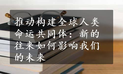 推动构建全球人类命运共同体：新的往来如何影响我们的未来