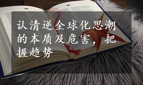 认清逆全球化思潮的本质及危害，把握趋势