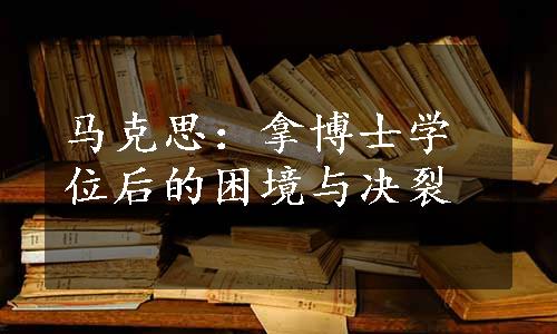 马克思：拿博士学位后的困境与决裂