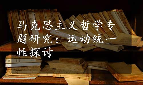 马克思主义哲学专题研究：运动统一性探讨