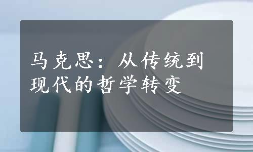 马克思：从传统到现代的哲学转变